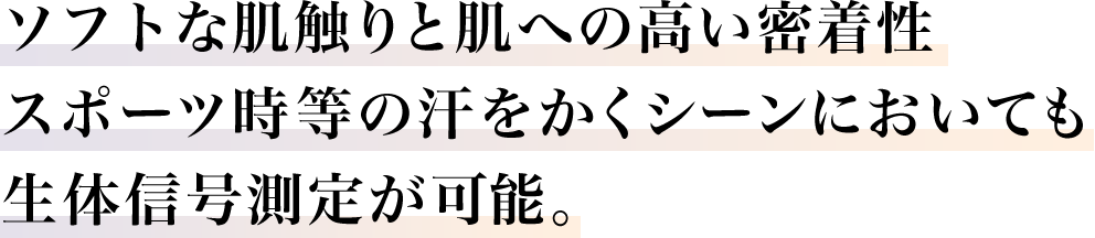 ソフトな肌触りと肌への高い密着性。スポーツ時等の汗をかくシーンにおいても整体信号測定が可能。